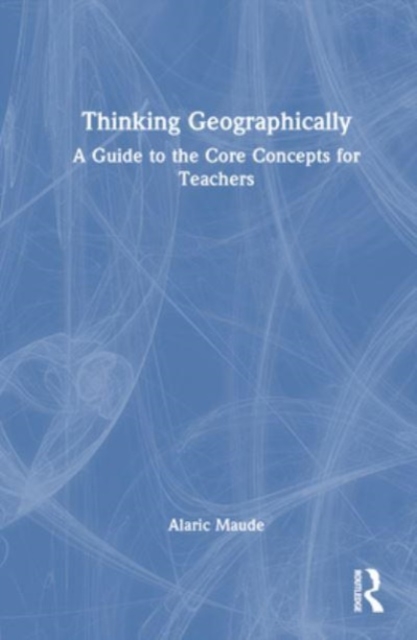 Thinking Geographically : A Guide to the Core Concepts for Teachers, Hardback Book