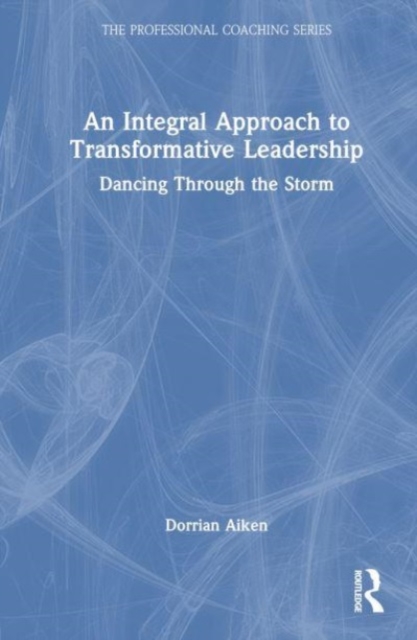 An Integral Approach to Transformative Leadership : Dancing Through the Storm, Hardback Book