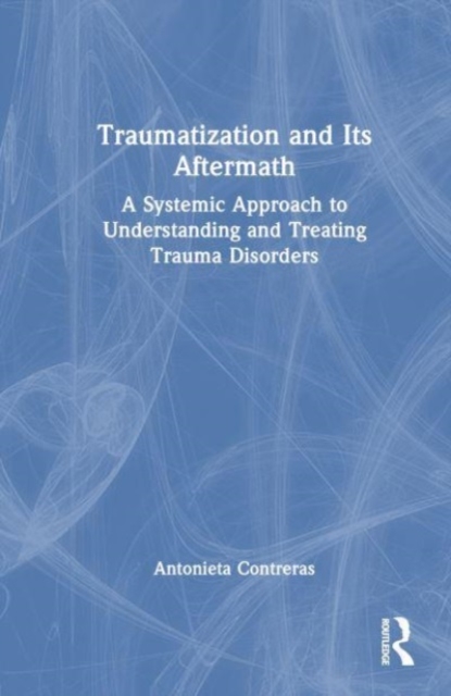 Traumatization and Its Aftermath : A Systemic Approach to Understanding and Treating Trauma Disorders, Hardback Book