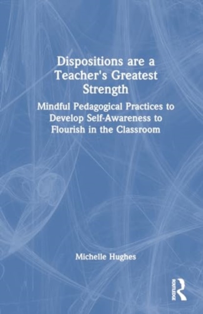 Dispositions are a Teacher's Greatest Strength : Mindful Pedagogical Practices to Develop Self-Awareness to Flourish in the Classroom, Hardback Book