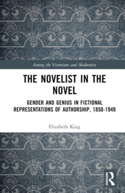The Novelist in the Novel : Gender and Genius in Fictional Representations of Authorship, 1850–1949, Hardback Book