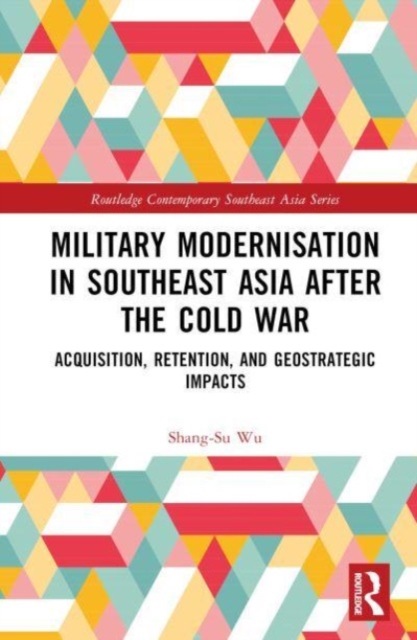 Military Modernisation in Southeast Asia after the Cold War : Acquisition, Retention, and Geostrategic Impacts, Hardback Book