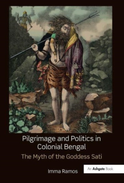 Pilgrimage and Politics in Colonial Bengal : The Myth of the Goddess Sati, Paperback / softback Book