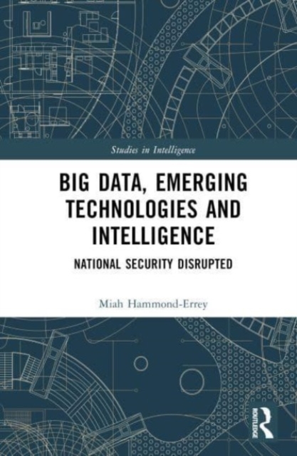 Big Data, Emerging Technologies and Intelligence : National Security Disrupted, Hardback Book