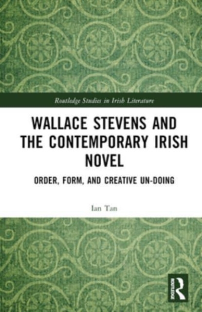 Wallace Stevens and the Contemporary Irish Novel : Order, Form, and Creative Un-Doing, Hardback Book