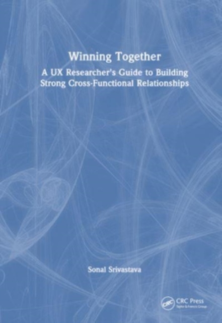 Winning Together : A UX Researcher's Guide to Building Strong Cross-Functional Relationships, Hardback Book