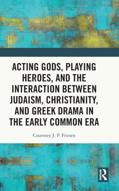Acting Gods, Playing Heroes, and the Interaction between Judaism, Christianity, and Greek Drama in the Early Common Era, Hardback Book