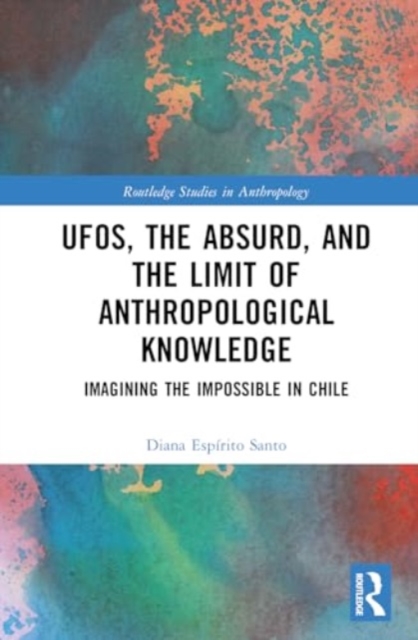UFOs, The Absurd, and The Limit of Anthropological Knowledge : Imagining the Impossible in Chile, Hardback Book