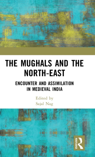 The Mughals and the North-East : Encounter and Assimilation in Medieval India, Hardback Book