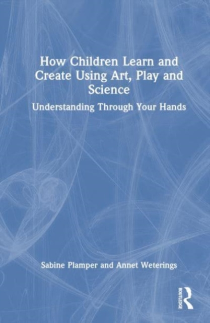How Children Learn and Create Using Art, Play and Science : Understanding Through Your Hands, Hardback Book