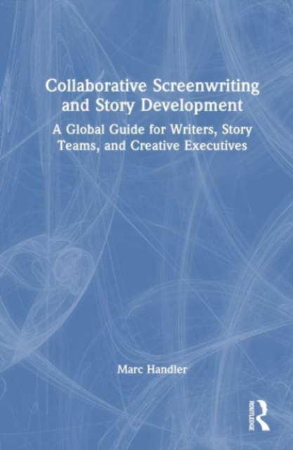 Collaborative Screenwriting and Story Development : A Global Guide for Writers, Story Teams, and Creative Executives, Hardback Book