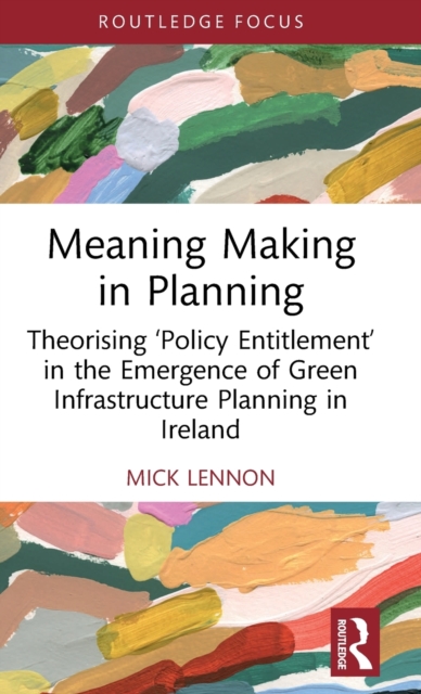Meaning Making in Planning : Theorising ‘Policy Entitlement’ in the Emergence of Green Infrastructure Planning in Ireland, Hardback Book