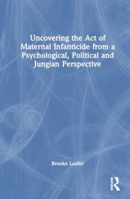 Uncovering the Act of Maternal Infanticide from a Psychological, Political, and Jungian Perspective, Hardback Book