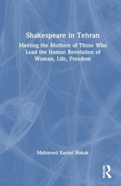 Shakespeare in Tehran : Meeting the Mothers of Those Who Lead the Iranian Revolution of Woman, Life, Freedom, Hardback Book