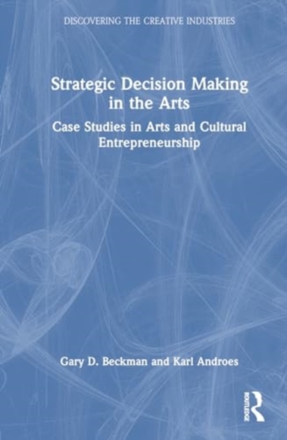 Strategic Decision Making in the Arts : Case Studies in Arts and Cultural Entrepreneurship, Hardback Book