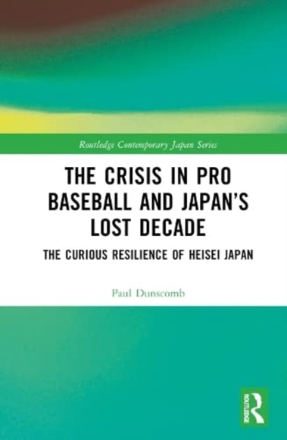 The Crisis in Pro Baseball and Japan’s Lost Decade : The Curious Resilience of Heisei Japan, Hardback Book