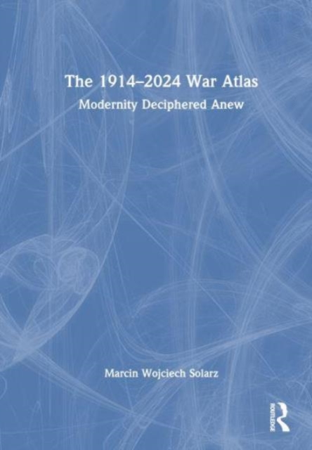 The 1914–2024 War Atlas : Modernity Deciphered Anew, Hardback Book