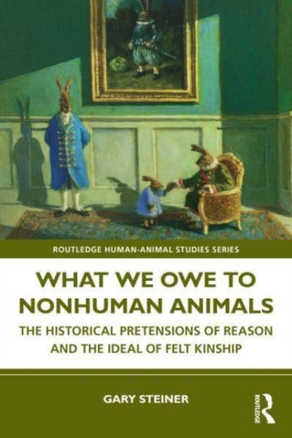 What We Owe to Nonhuman Animals : The Historical Pretensions of Reason and the Ideal of Felt Kinship, Hardback Book