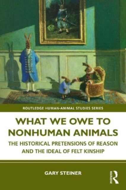 What We Owe to Nonhuman Animals : The Historical Pretensions of Reason and the Ideal of Felt Kinship, Paperback / softback Book