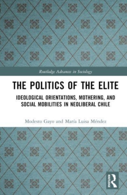 The Politics of the Elite : Ideological Orientations, Mothering, and Social Mobilities in Neoliberal Chile, Hardback Book
