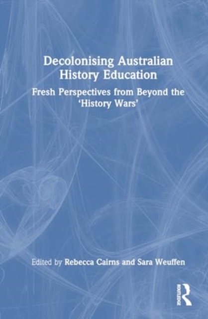 Decolonising Australian History Education : Fresh Perspectives from Beyond the ‘History Wars’, Hardback Book