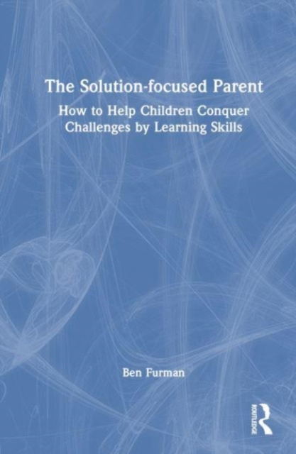 The Solution-focused Parent : How to Help Children Conquer Challenges by Learning Skills, Hardback Book