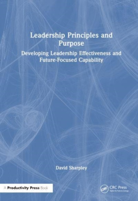 Leadership Principles and Purpose : Developing Leadership Effectiveness and Future-Focused Capability, Hardback Book