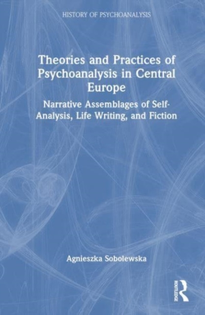 Theories and Practices of Psychoanalysis in Central Europe : Narrative Assemblages of Self-Analysis, Life Writing, and Fiction, Hardback Book