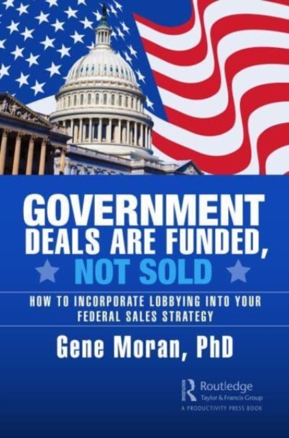 Government Deals are Funded, Not Sold : How to Incorporate Lobbying into Your Federal Sales Strategy, Paperback / softback Book