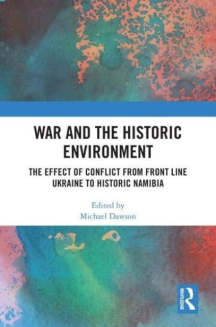War and the Historic Environment : The Effect of Conflict from Front Line Ukraine to Historic Namibia, Hardback Book