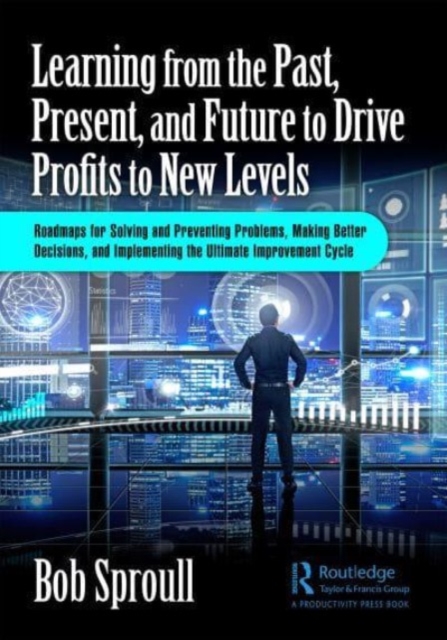Learning from the Past, Present, and Future to Drive Profits to New Levels : Roadmaps for Solving and Preventing Problems, Making Better Decisions, and Implementing the Ultimate Improvement Cycle, Paperback / softback Book