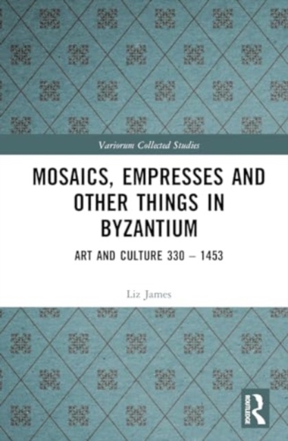Mosaics, Empresses and Other Things in Byzantium : Art and Culture 330 – 1453, Hardback Book