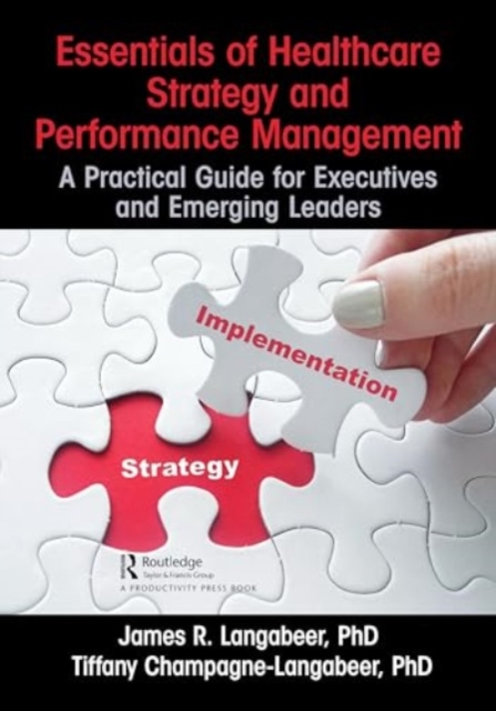 Essentials of Healthcare Strategy and Performance Management : A Practical Guide for Executives and Emerging Leaders, Paperback / softback Book
