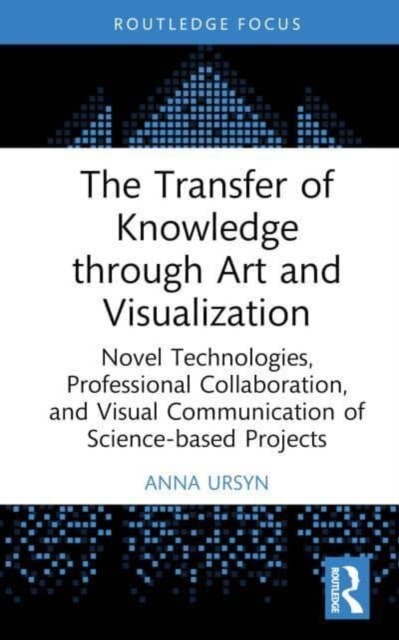 The Transfer of Knowledge through Art and Visualization : Novel Technologies, Professional Collaboration, and Visual Communication of Science-based Projects, Hardback Book