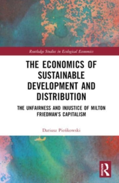 The Economics of Sustainable Development and Distribution : The Unfairness and Injustice of Milton Friedman’s Capitalism, Hardback Book
