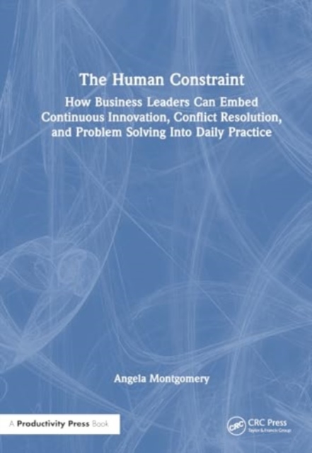 The Human Constraint : How Business Leaders Can Embed Continuous Innovation, Conflict Resolution, and Problem Solving Into Daily Practice, Paperback / softback Book