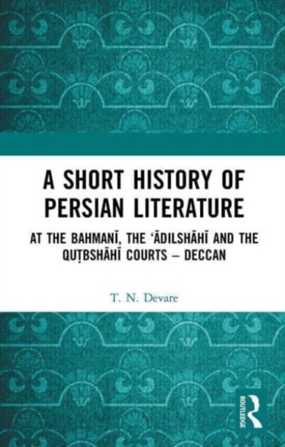 A Short History of Persian Literature : At the Bahmani, the ‘Adilshahi and the Qutbshahi Courts – Deccan, Paperback / softback Book