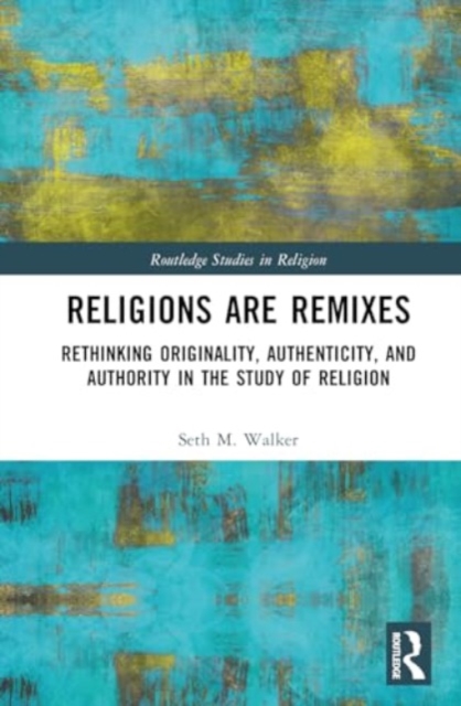 Religions Are Remixes : Rethinking Originality, Authenticity, and Authority in the Study of Religion, Hardback Book