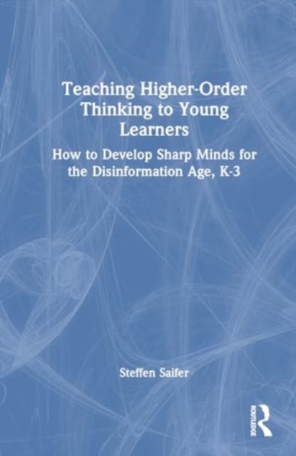 Teaching Higher-Order Thinking to Young Learners, K-3 : How to Develop Sharp Minds for the Disinformation Age, Hardback Book