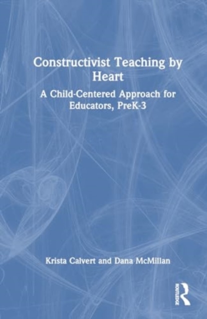 Constructivist Teaching by Heart : A Child-Centered Approach for Educators, PreK-3, Hardback Book