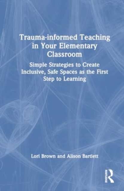 Trauma-informed Teaching in Your Elementary Classroom : Simple Strategies to Create Inclusive, Safe Spaces as the First Step to Learning, Hardback Book
