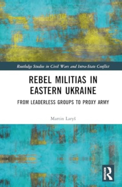 Rebel Militias in Eastern Ukraine : From Leaderless Groups to Proxy Army, Hardback Book