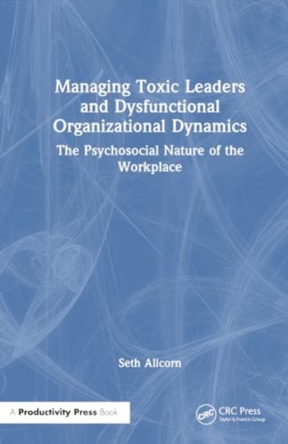 Managing Toxic Leaders and Dysfunctional Organizational Dynamics : The Psychosocial Nature of the Workplace, Hardback Book
