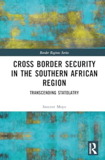 Cross Border Security in the Southern African Region : Transcending Statolatry, Hardback Book