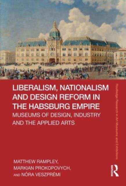 Liberalism, Nationalism and Design Reform in the Habsburg Empire : Museums of Design, Industry and the Applied Arts, Paperback / softback Book
