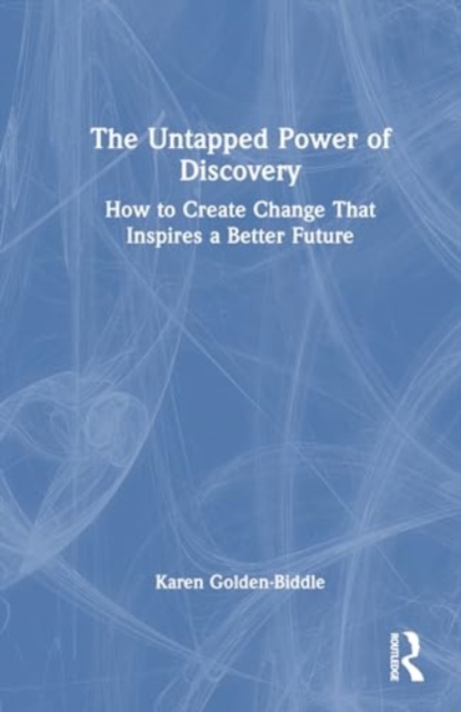 The Untapped Power of Discovery : How to Create Change That Inspires a Better Future, Hardback Book