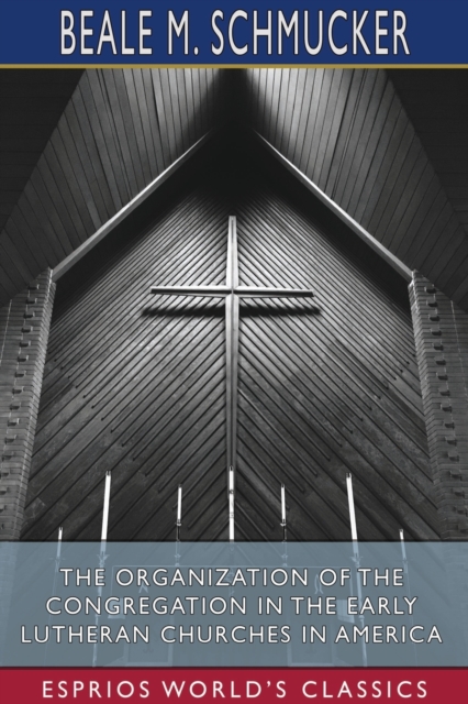 The Organization of the Congregation in the Early Lutheran Churches in America (Esprios Classics), Paperback / softback Book