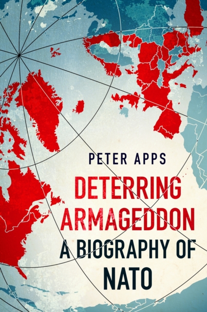 Deterring Armageddon: A Biography of NATO : the "astonishingly fine history" of the world's most successful military alliance, Hardback Book