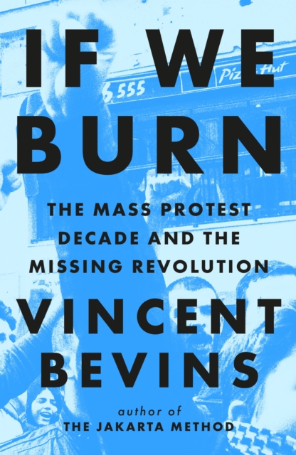 If We Burn: The Mass Protest Decade and the Missing Revolution : 'as good as journalism gets', Hardback Book