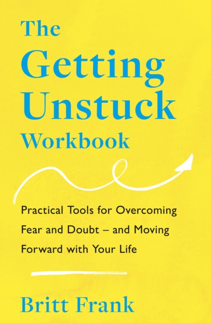 The Getting Unstuck Workbook : Practical Tools for Overcoming Fear and Doubt – and Moving Forward with Your Life, Paperback / softback Book